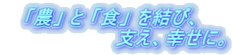 「農」 と 「食」 を結び、                  支え、幸せに。 
